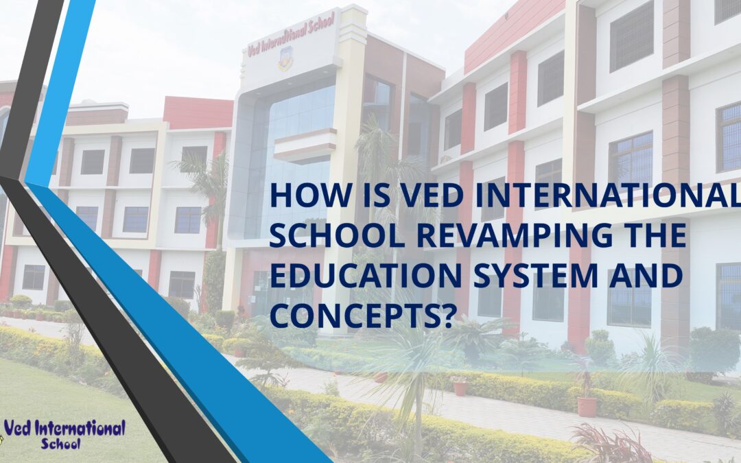 OW IS VED INTERNATIONAL SCHOOL REVAMPING THE EDUCATION SYSTEM AND CONCEPTS?